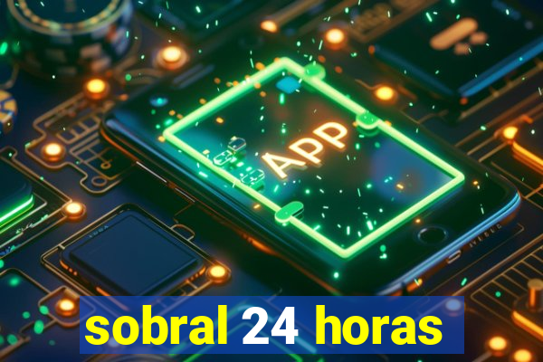 sobral 24 horas